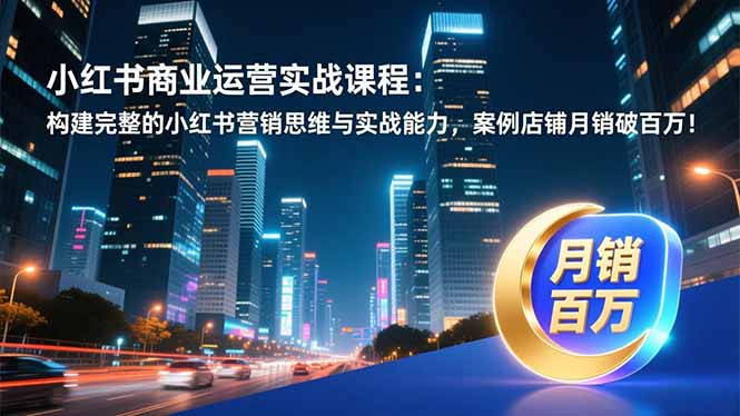 小红书商业运营实战课程：构建完整的小红书营销思维与实战能力，案例店铺月销破百万！-hcnxn