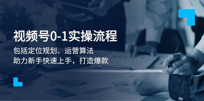 视频号0-1实战流程，包括定位规划、运营算法，助力新手快速上手，打造爆款-hcnxn