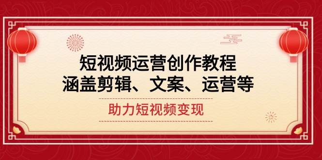 短视频运营创作教程，涵盖剪辑、文案、运营等，助力短视频变现-hcnxn