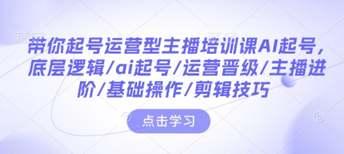 带你起号运营型主播培训课AI起号，底层逻辑/ai起号/运营晋级/主播进阶/基础操作/剪辑技巧-hcnxn