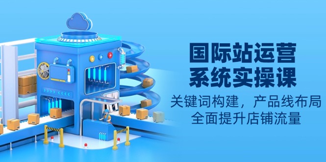 国际站运营系统实操课：关键词构建，产品线布局，全面提升店铺流量-hcnxn