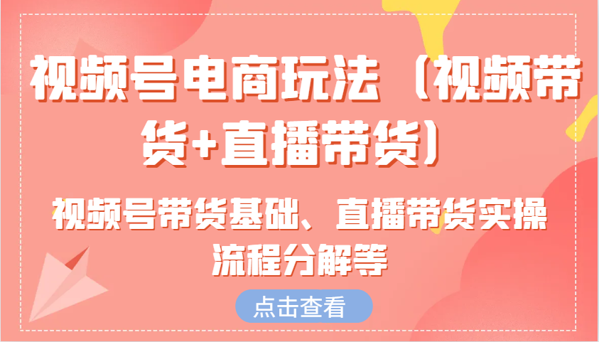 视频号电商玩法(视频带货+直播带货)含视频号带货基础、直播带货实操流程分解等-hcnxn