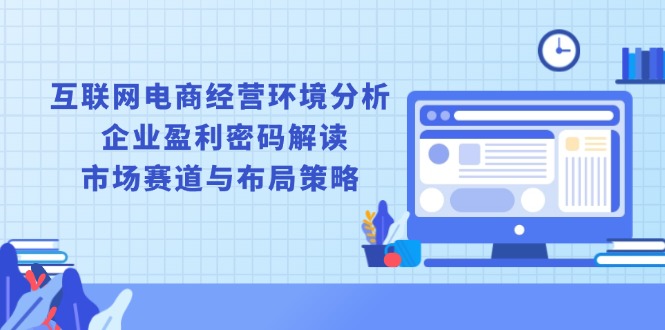 互联网电商经营环境分析, 企业盈利密码解读, 市场赛道与布局策略-hcnxn