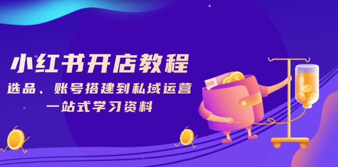 小红书开店教程，选品、账号搭建到私域运营，一站式学习资料-hcnxn