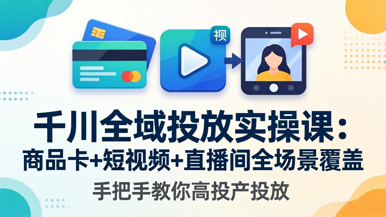 千川全域投放实操课-更新4月30：商品卡+短视频+直播间全场景覆盖，手把手教你高投产投放-hcnxn