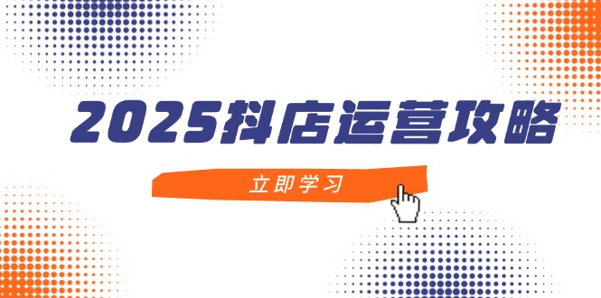 2025抖店运营攻略，掌握抖店技巧，打造月销百万，新手入门到精通-hcnxn
