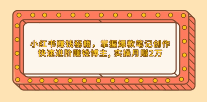 小红书赚钱秘籍，掌握爆款笔记创作，快速进阶赚钱博主, 实操月赚2万-hcnxn