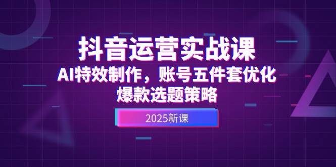 抖音运营实战课，AI特效制作，账号五件套优化，爆款选题策略-hcnxn