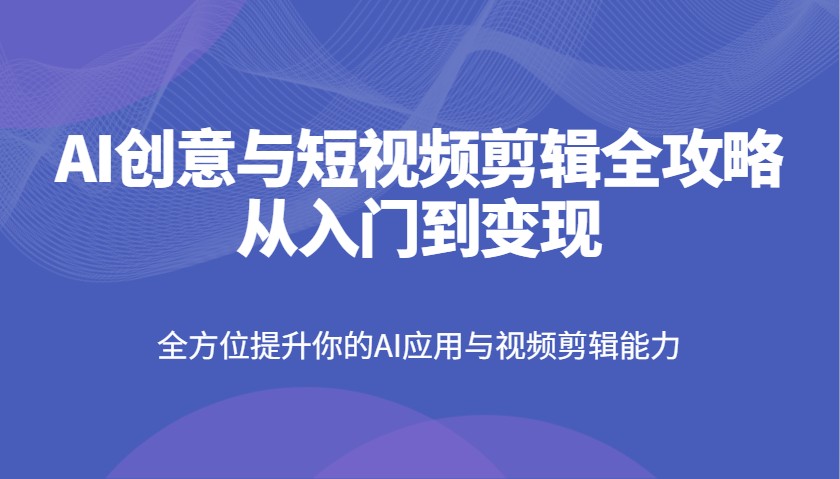 AI创意与短视频剪辑全攻略从入门到变现，全方位提升你的AI应用与视频剪辑能力-hcnxn