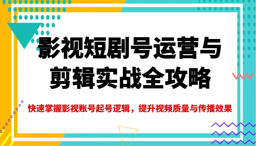 影视短剧号运营与剪辑实战全攻略，快速掌握影视账号起号逻辑，提升视频质量与传播效果-hcnxn
