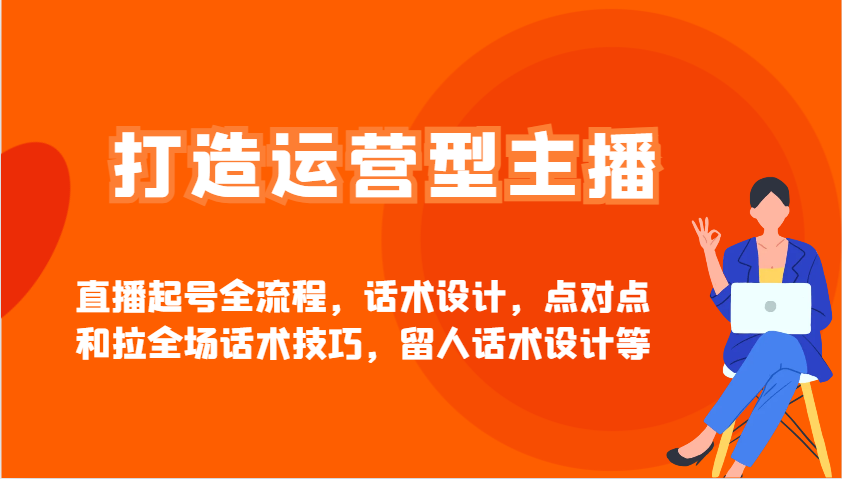 打造运营型主播直播起号全流程，话术设计，点对点和拉全场话术技巧，留人话术设计等-hcnxn