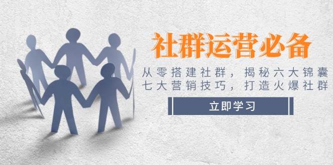 社群运营必备！从零搭建社群，揭秘六大锦囊、七大营销技巧，打造火爆社群-hcnxn