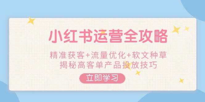 小红书运营全攻略，精准获客+流量优化+软文种草，揭秘高客单产品投放技巧-hcnxn