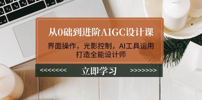 从0础到进阶AIGC设计课：界面操作，光影控制，AI工具运用，打造全能设计师-hcnxn