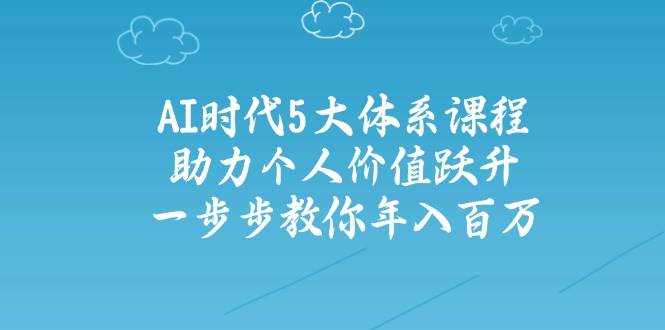 人工智能时代五大体系课程：助力个人价值跃升，一步步教你年入百万-hcnxn