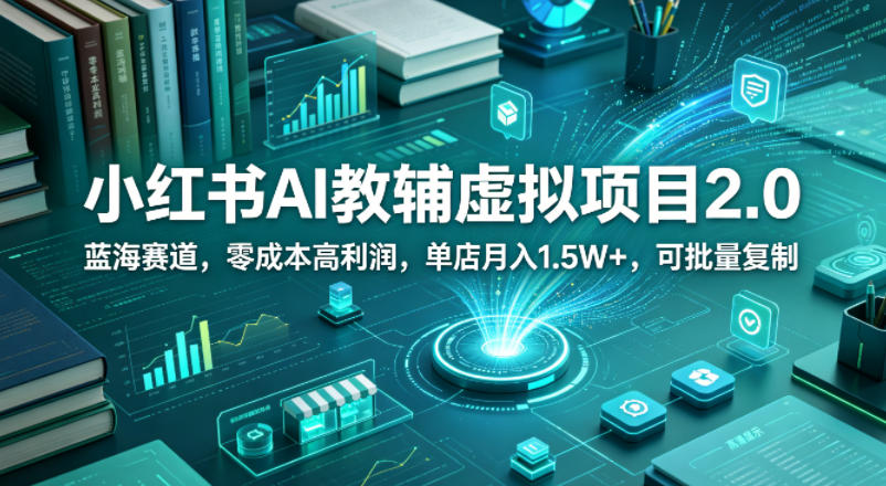 小红书AI教辅虚拟项目2.0，蓝海赛道，零成本高利润，单店月入1.5W+，可批量复制-hcnxn