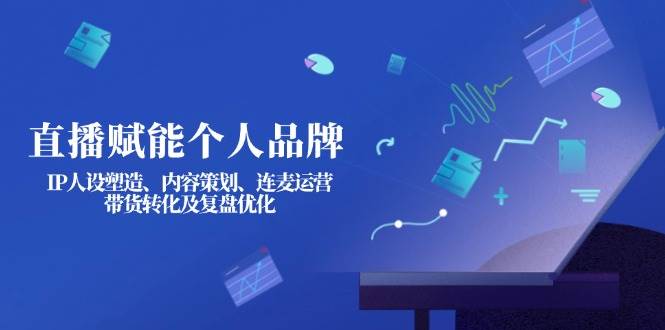 直播赋能个人品牌：IP人设塑造、内容策划、连麦运营、带货转化及复盘优化-hcnxn