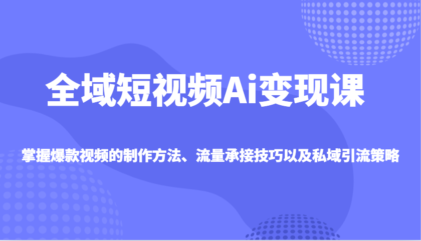 全域短视频Ai变现课，掌握爆款视频的制作方法、流量承接技巧以及私域引流策略-hcnxn