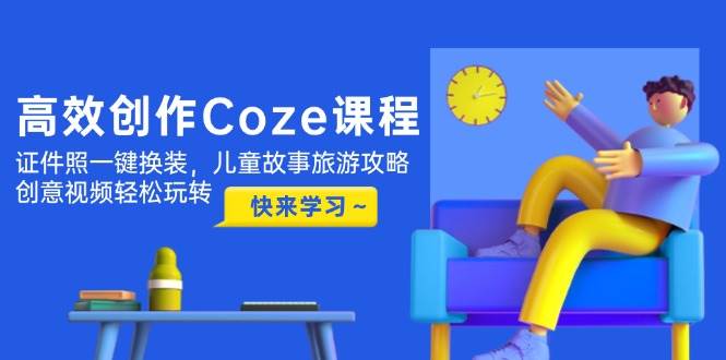 高效创作Coze课程，证件照一键换装，儿童故事旅游攻略，创意视频轻松玩转-hcnxn