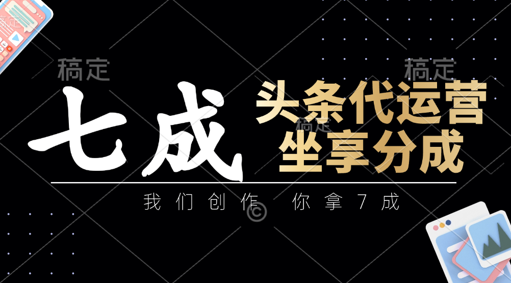 头条代运营：我们创作，你拿7成，简单操作，坐享分成-hcnxn