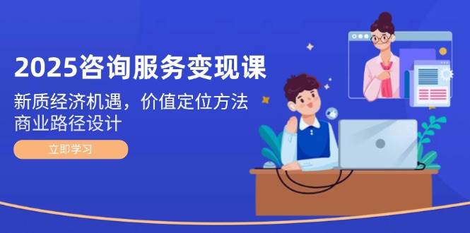 2025咨询服务变现课：新质经济机遇，价值定位方法，商业路径设计-hcnxn