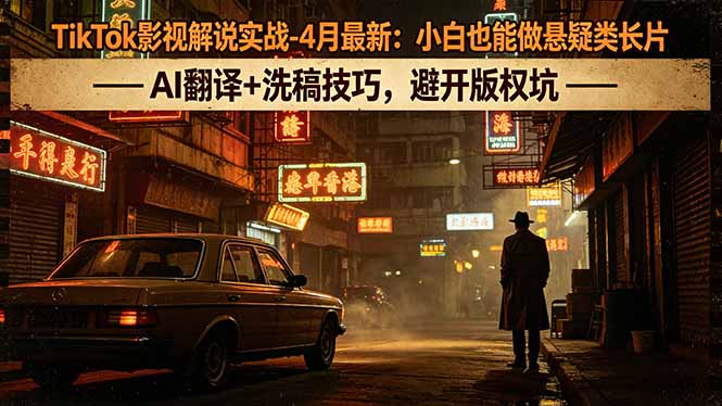 TikTok影视解说实战-4月最新：小白也能做悬疑类长片，AI翻译+洗稿技巧，避开版权坑-hcnxn