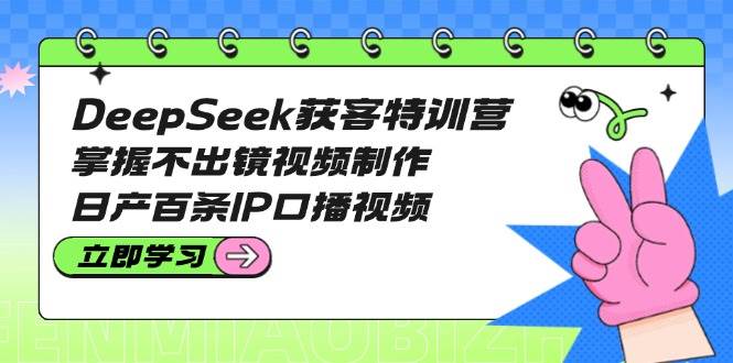 DeepSeek获客特训营：掌握不出镜视频制作，日产百条IP口播视频-hcnxn