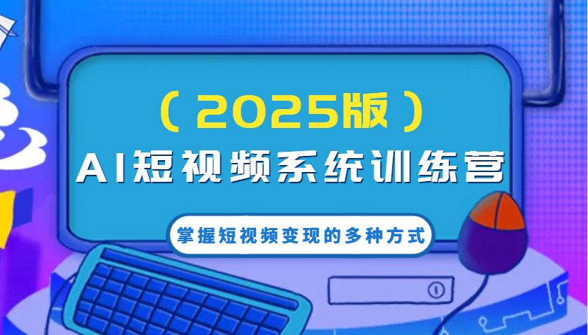 AI短视频系统训练营(2025版)掌握短视频变现的多种方式，结合AI技术提升创作效率！-hcnxn