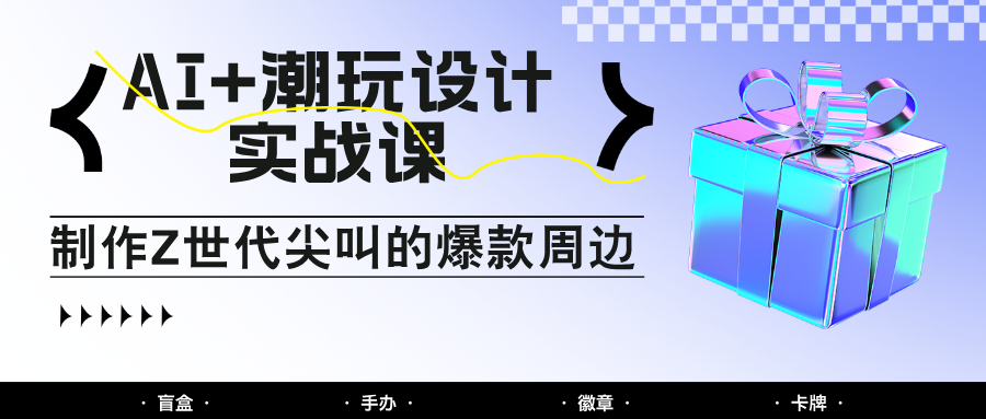 AI+潮玩设计实战课：手把手教你制作Z世代尖叫的爆款周边，自媒体人必学印钞术！-hcnxn