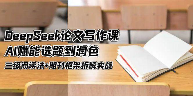 DeepSeek论文写作课，AI赋能选题到润色，三级阅读法+期刊框架拆解实战-hcnxn