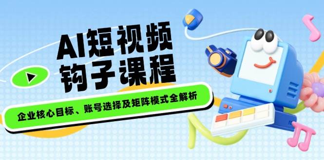 AI短视频钩子课程，企业核心目标、账号选择及矩阵模式全解析-hcnxn
