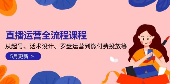 直播运营全流程课程-5月更新：从起号、话术设计、罗盘运营到微付费投放等-hcnxn