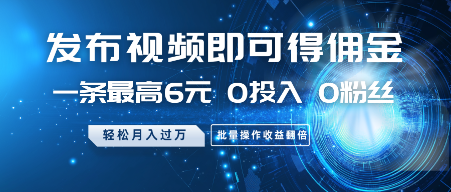 发布视频即可得佣金，一条最高6元，0投入0粉丝，月入过万，批量操作收益翻倍-hcnxn