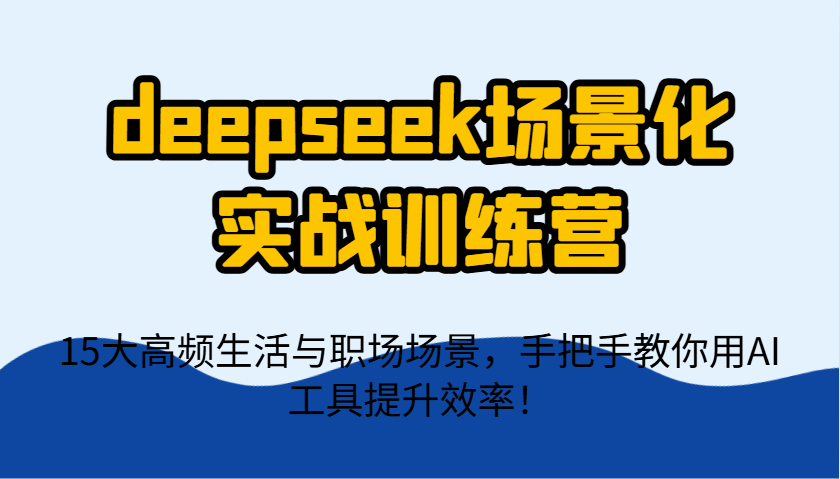 deepseek场景化实战训练营，15大高频生活与职场场景，手把手教你用AI工具提升效率！-hcnxn