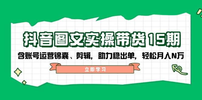 抖音图文带货实操第15期：账号运营锦囊、剪辑，助力稳出单，轻松月入N万-hcnxn