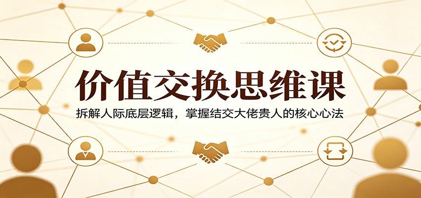 价值交换思维课：拆解人际底层逻辑，掌握结交大佬贵人的核心心法-hcnxn