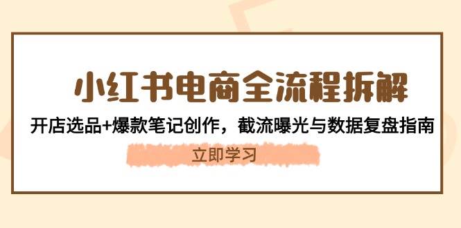 小红书电商全流程拆解：开店选品+爆款笔记创作，截流曝光与数据复盘指南-hcnxn