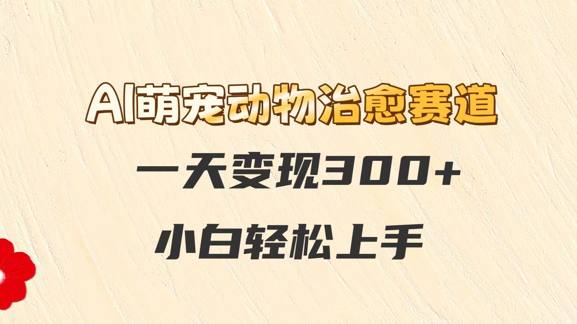 AI萌宠动物治愈赛道，一天变现300+，小白轻松上手-hcnxn