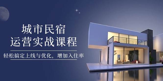 城市民宿运营实战课程，轻松搞定上线与优化，增加入住率-hcnxn