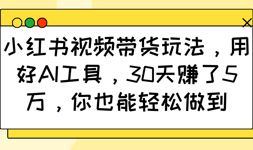 小红书视频带货玩法，用好AI工具，30天赚了5万，你也能轻松做到-hcnxn