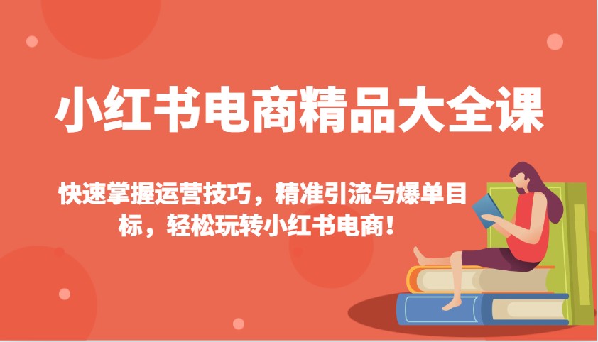小红书电商精品大全课：快速掌握运营技巧，精准引流与爆单目标，轻松玩转小红书电商！-hcnxn