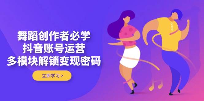 舞蹈创作者必学，抖音账号运营，多模块解锁变现密码-hcnxn