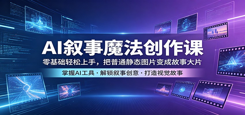 AI叙事魔法创作课：零基础轻松上手，把普通静态图片变成故事大片-hcnxn
