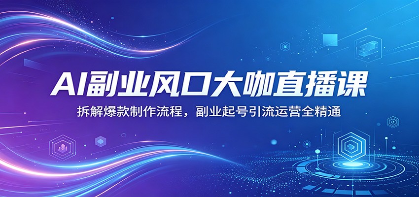 AI副业风口大咖直播课：拆解爆款制作流程，副业起号引流运营全精通-hcnxn