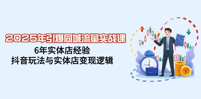 2025年引爆同城流量实战课，6年实体店经验，抖音玩法与实体店变现逻辑-hcnxn