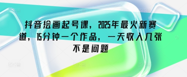 抖音绘画起号课，2025年最火新赛道，15分钟一个作品，一天收入几张不是问题-hcnxn
