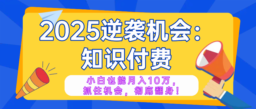 2025逆袭项目——知识付费，小白也能月入10万年入百万，抓住机会彻底翻...-hcnxn
