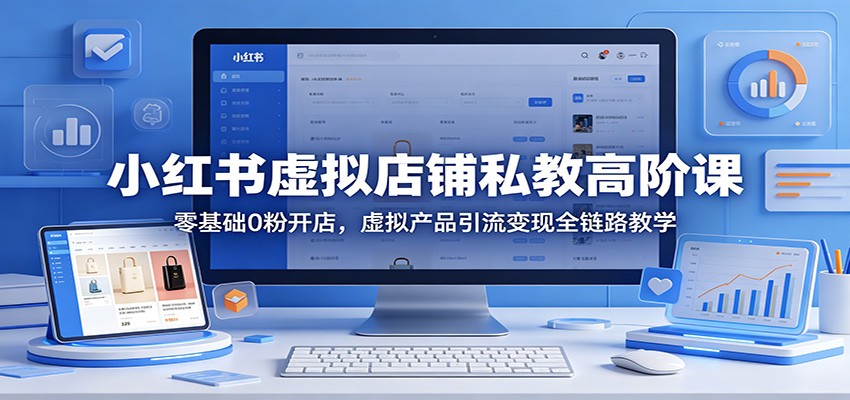 小红书虚拟店铺私教高阶课：零基础0粉开店，虚拟产品引流变现全链路教学-hcnxn