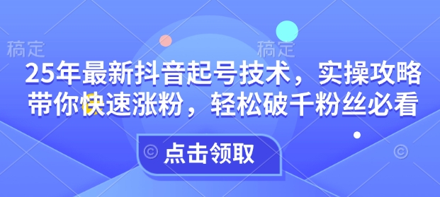 25年最新抖音起号技术，实操攻略带你快速涨粉，轻松破千粉丝必看-hcnxn