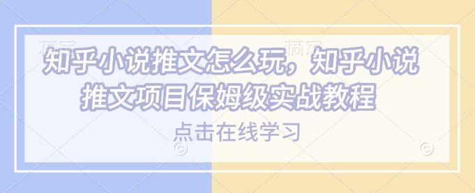 知乎小说推文怎么玩，知乎小说推文项目保姆级实战教程-hcnxn
